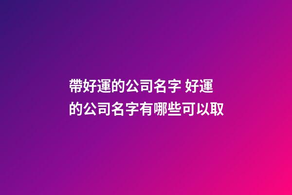 帶好運的公司名字 好運的公司名字有哪些可以取-第1張-公司起名-玄機派